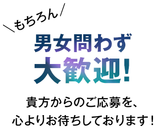 男女問わず大歓迎！貴方からのご応募を、 心よりお待ちしております！